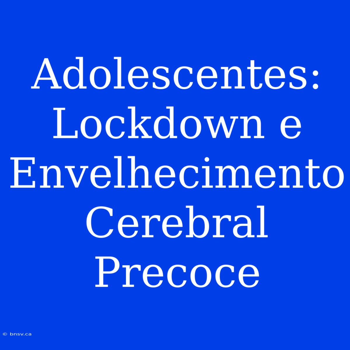 Adolescentes: Lockdown E Envelhecimento Cerebral Precoce