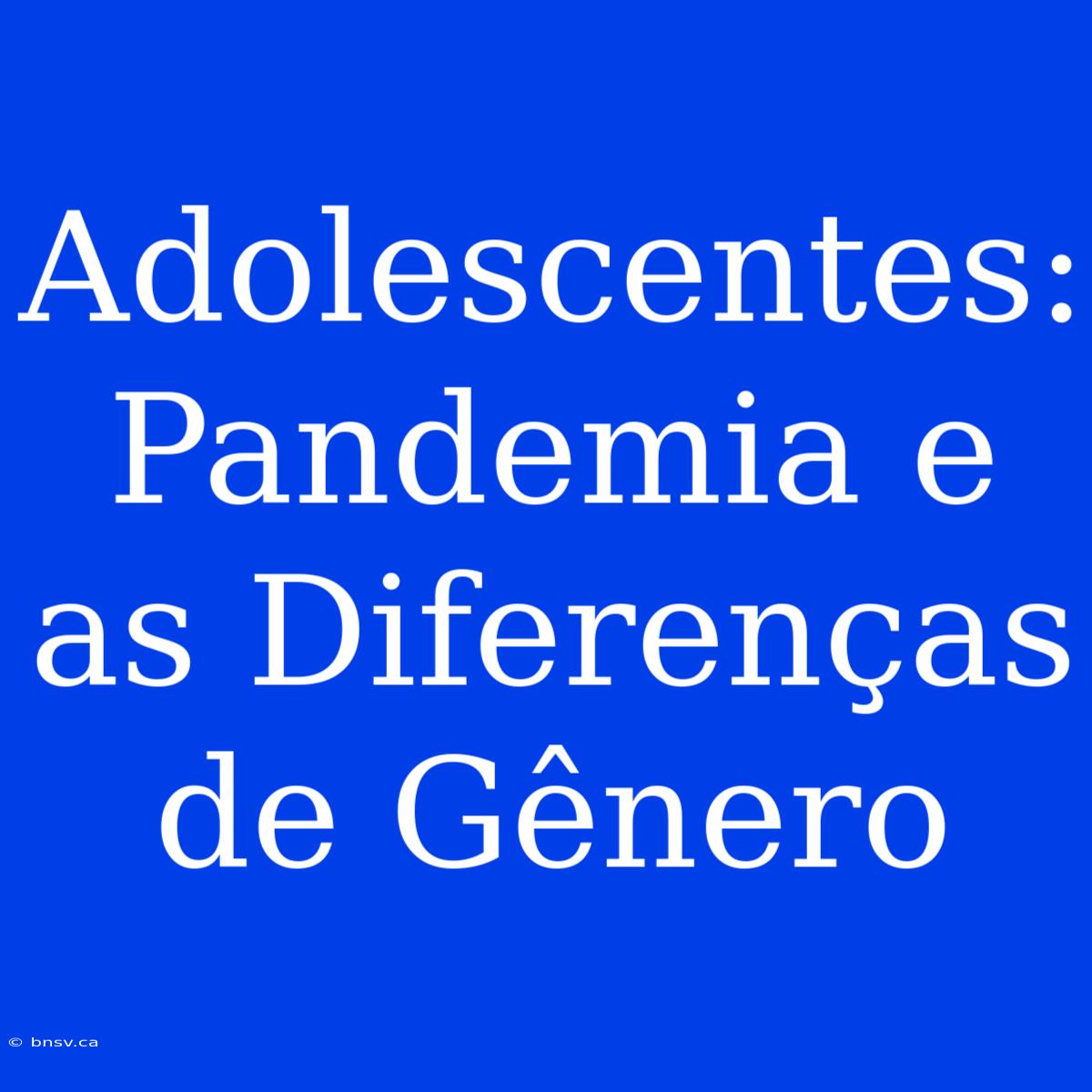 Adolescentes: Pandemia E As Diferenças De Gênero