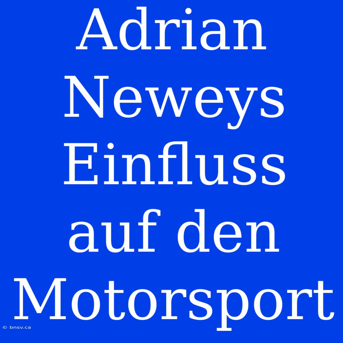 Adrian Neweys Einfluss Auf Den Motorsport