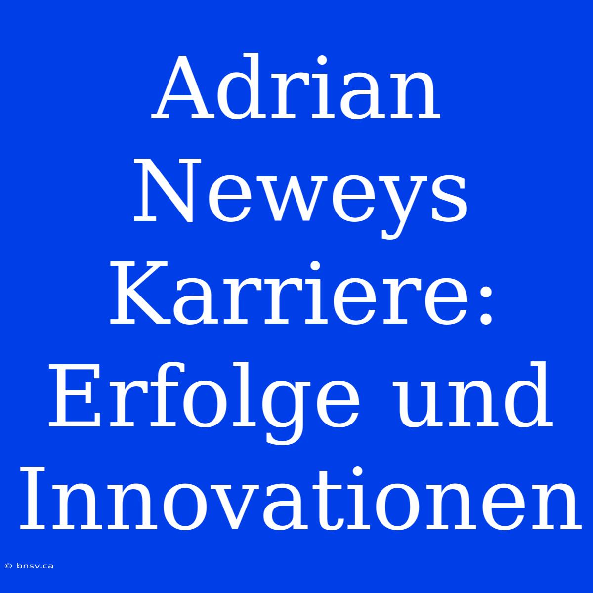 Adrian Neweys Karriere: Erfolge Und Innovationen