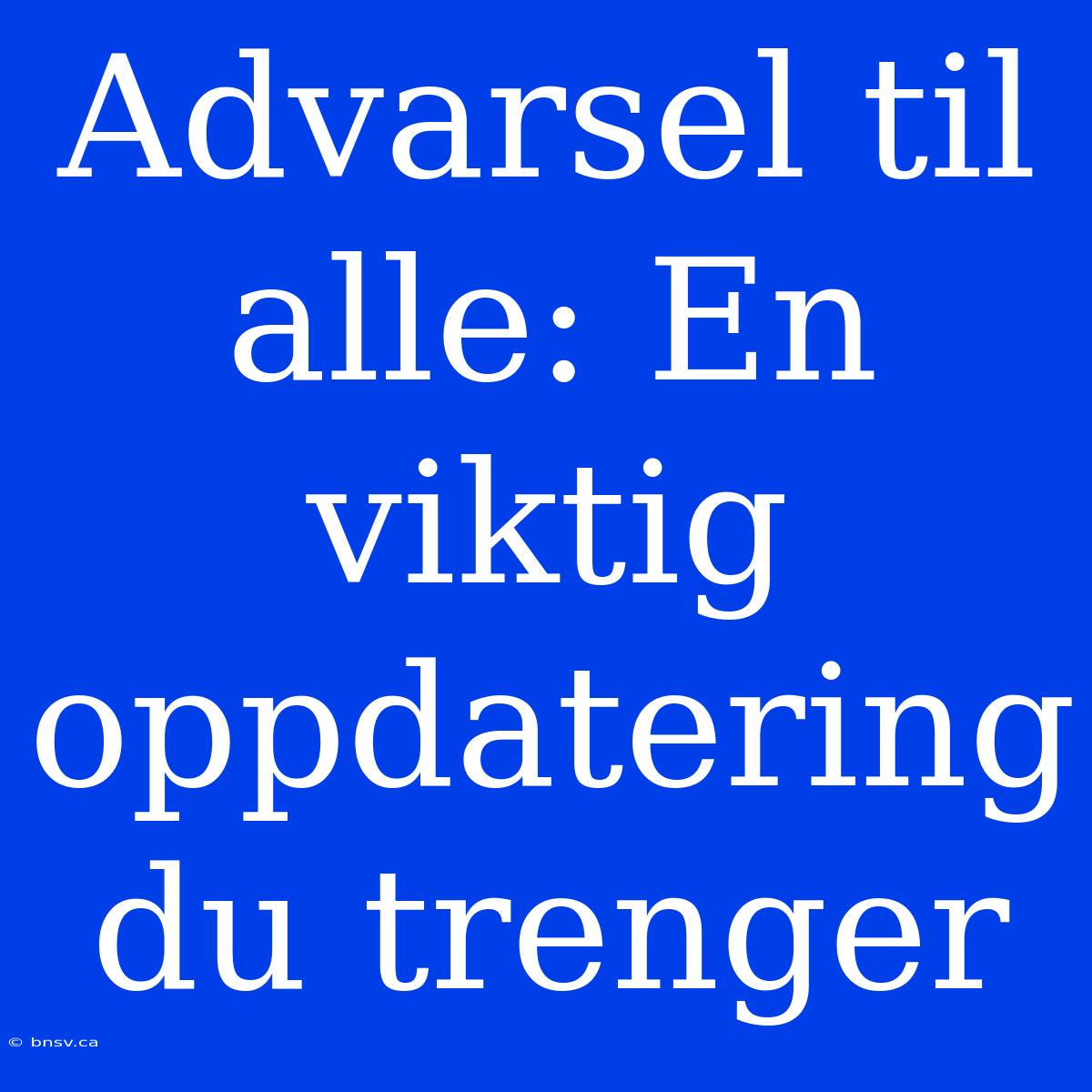 Advarsel Til Alle: En Viktig Oppdatering Du Trenger