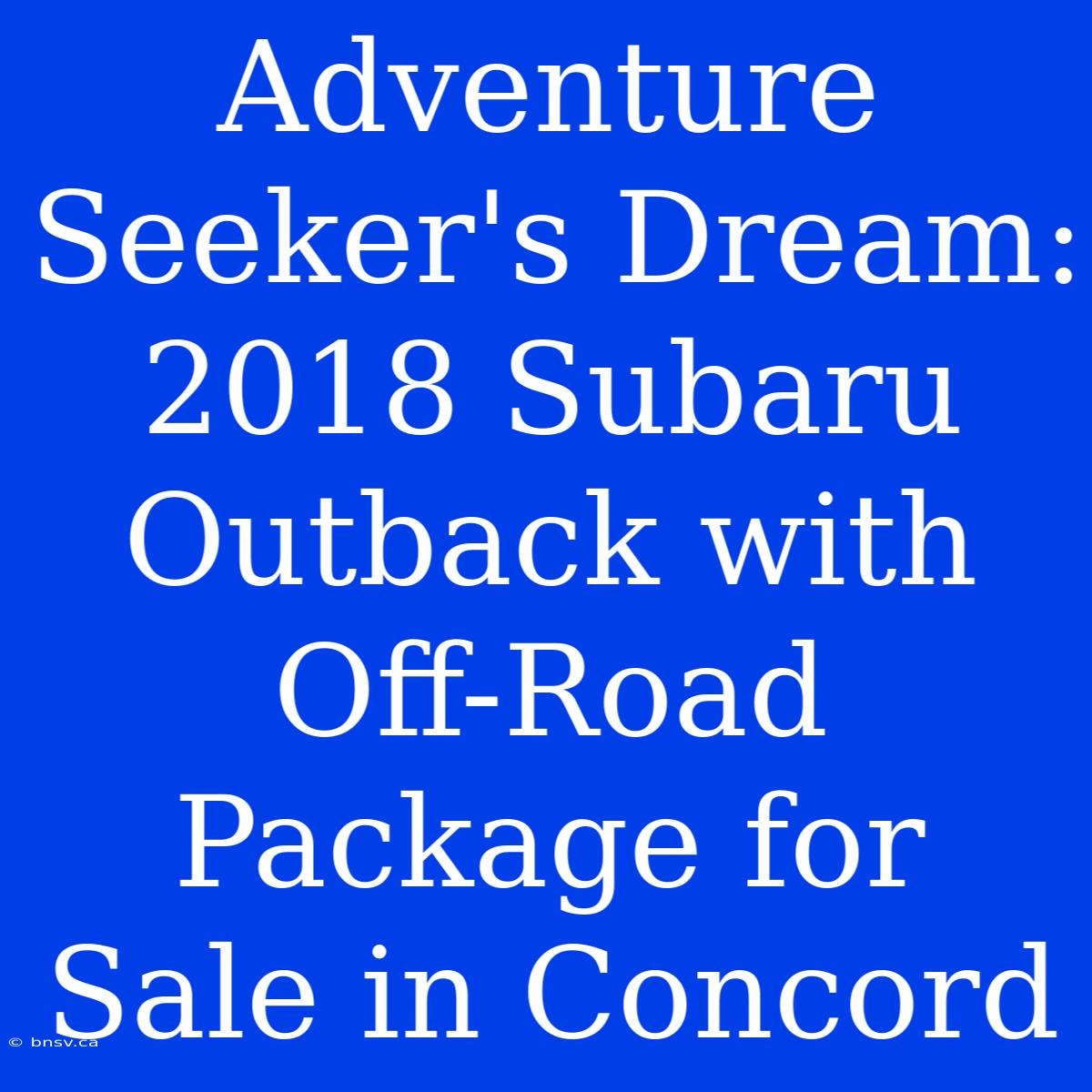 Adventure Seeker's Dream: 2018 Subaru Outback With Off-Road Package For Sale In Concord