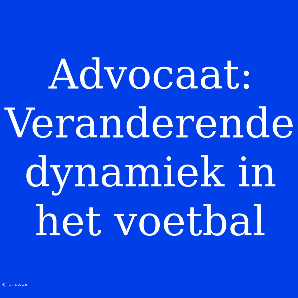 Advocaat: Veranderende Dynamiek In Het Voetbal