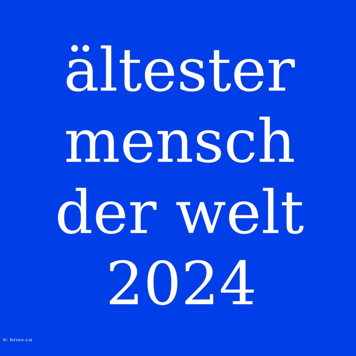 Ältester Mensch Der Welt 2024