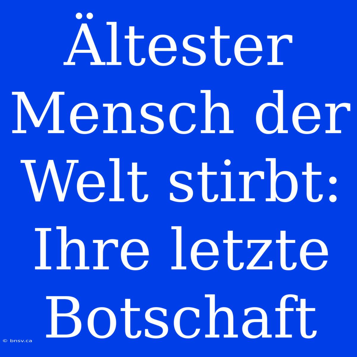 Ältester Mensch Der Welt Stirbt: Ihre Letzte Botschaft