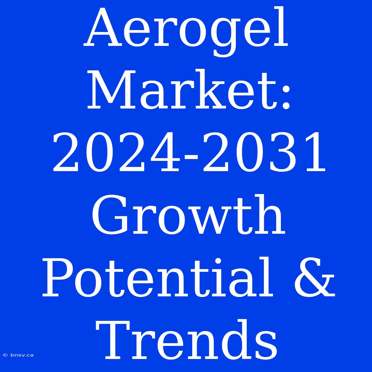 Aerogel Market: 2024-2031 Growth Potential & Trends