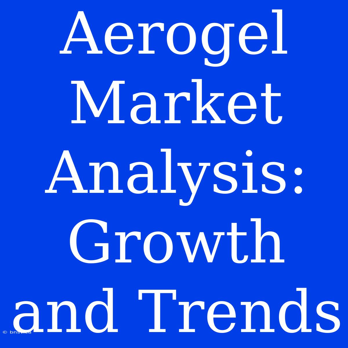 Aerogel Market Analysis: Growth And Trends