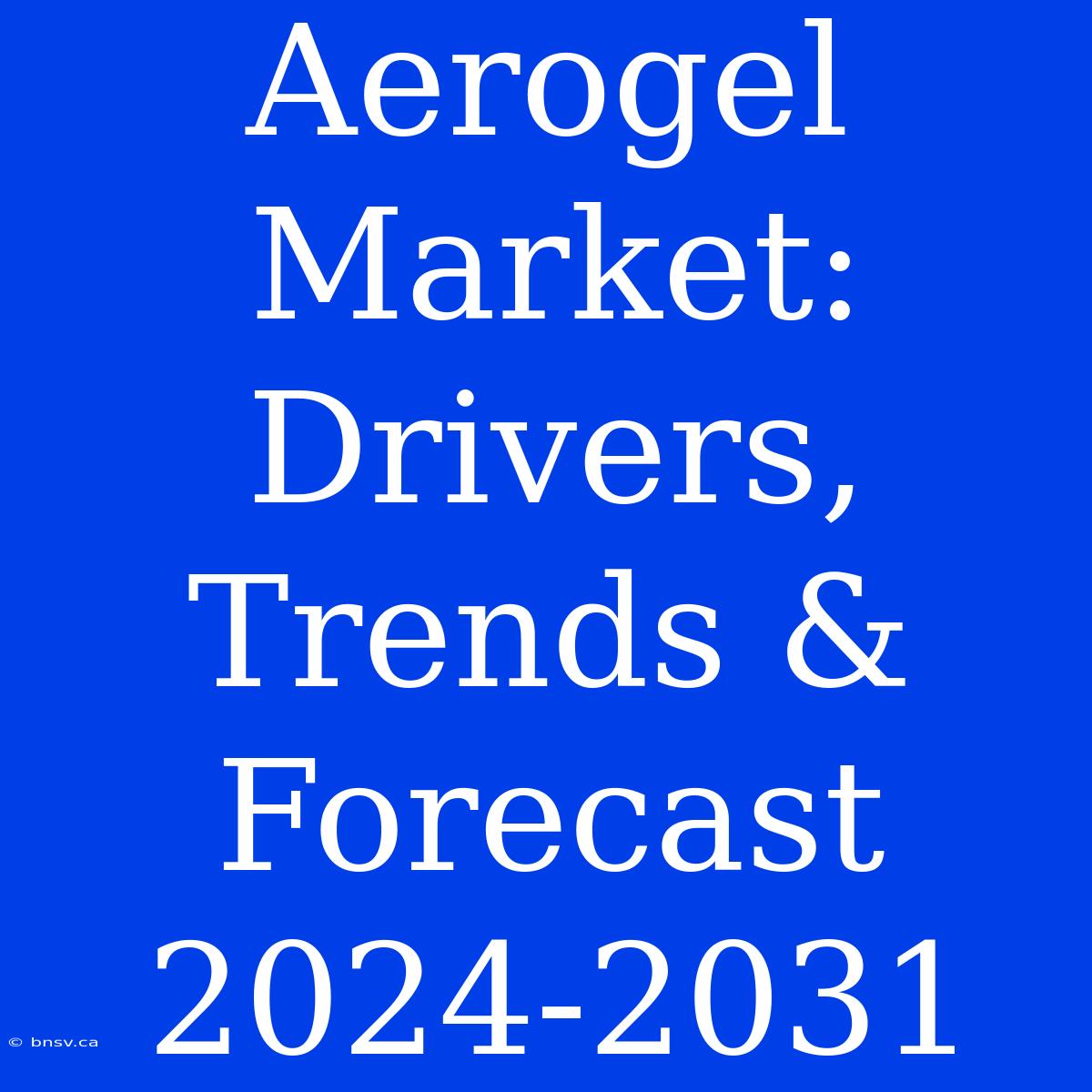 Aerogel Market: Drivers, Trends & Forecast 2024-2031