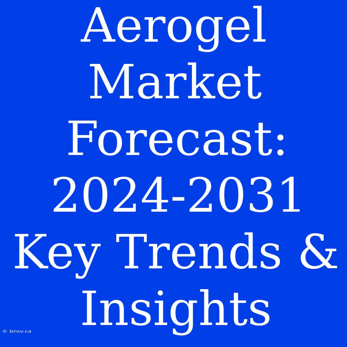 Aerogel Market Forecast: 2024-2031 Key Trends & Insights