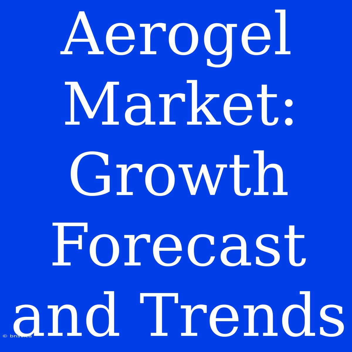 Aerogel Market: Growth Forecast And Trends