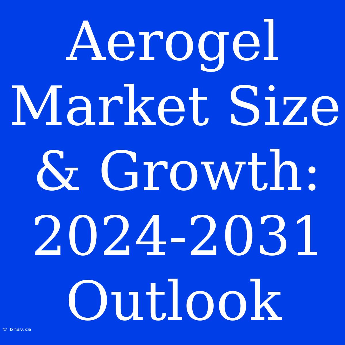 Aerogel Market Size & Growth: 2024-2031 Outlook