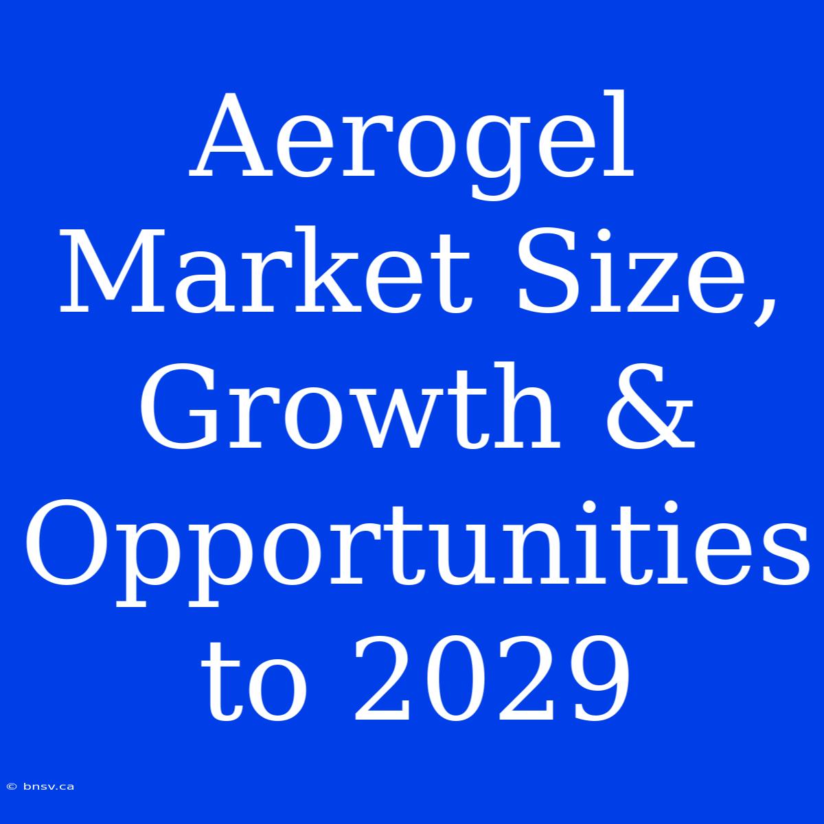 Aerogel Market Size, Growth & Opportunities To 2029