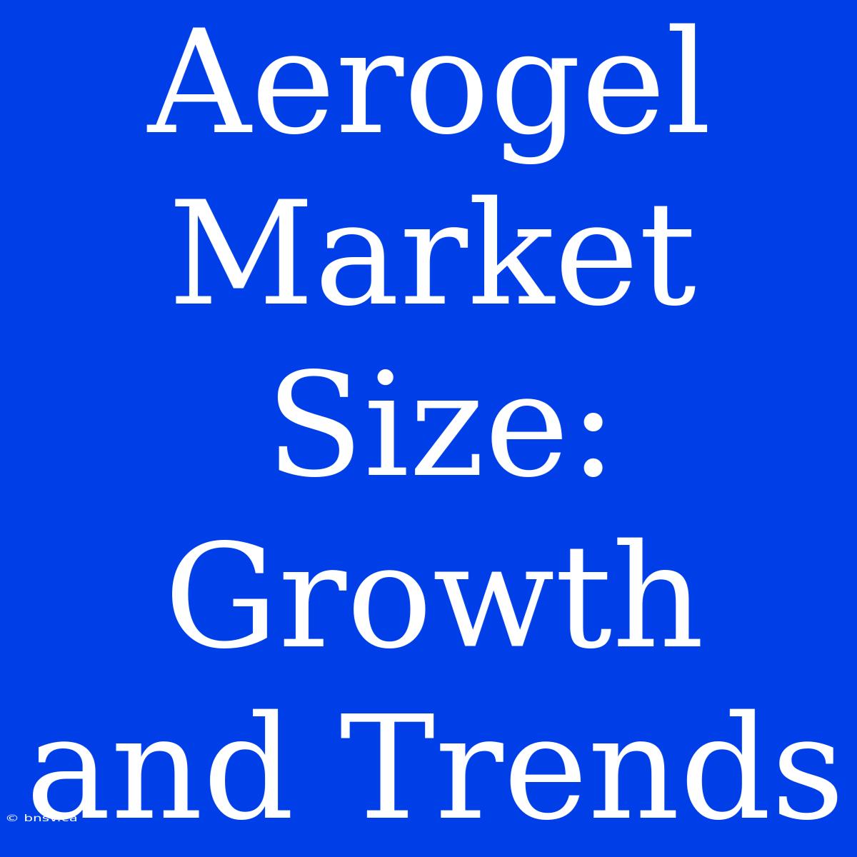 Aerogel Market Size: Growth And Trends