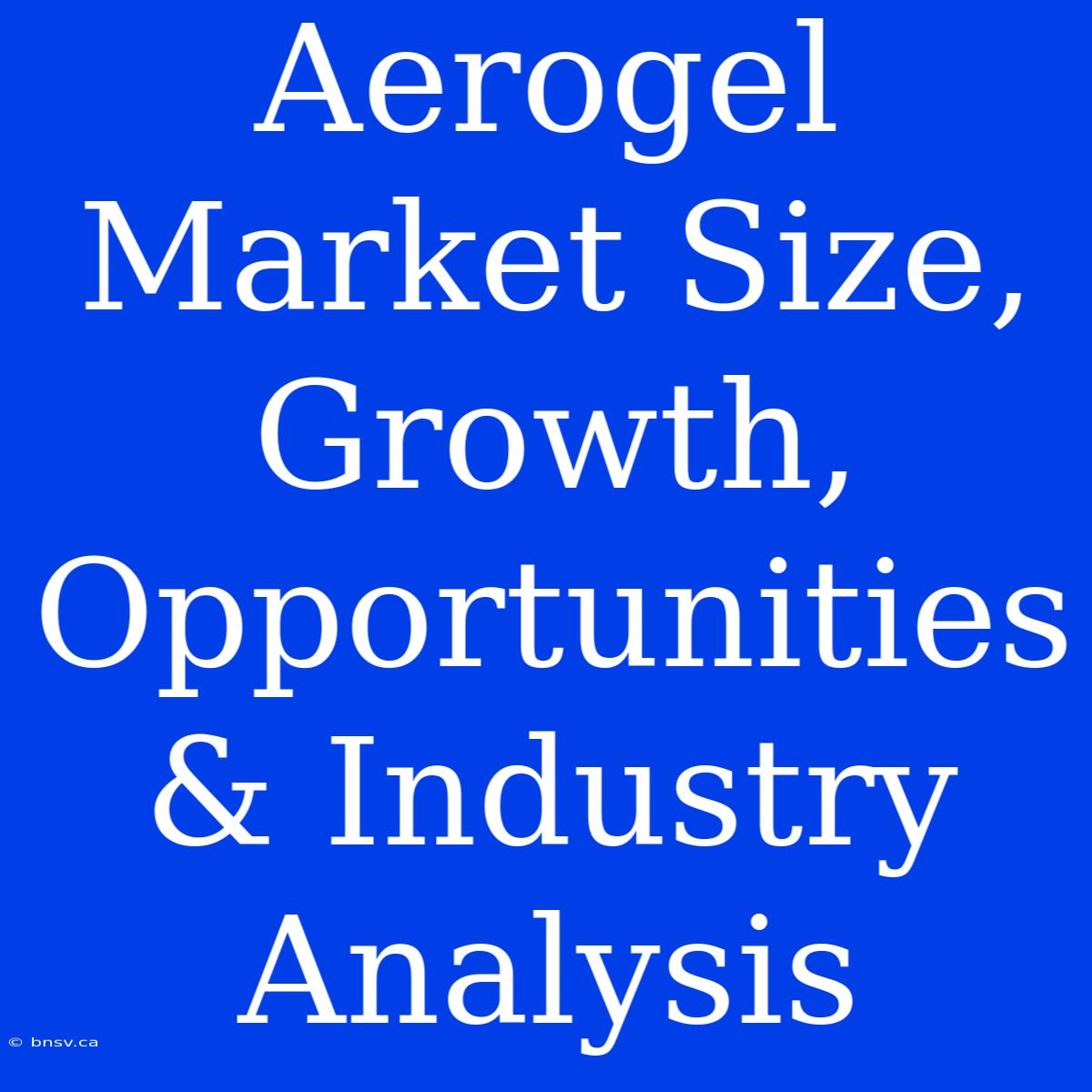 Aerogel Market Size, Growth, Opportunities & Industry Analysis