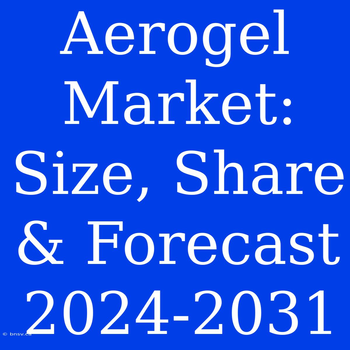 Aerogel Market: Size, Share & Forecast 2024-2031