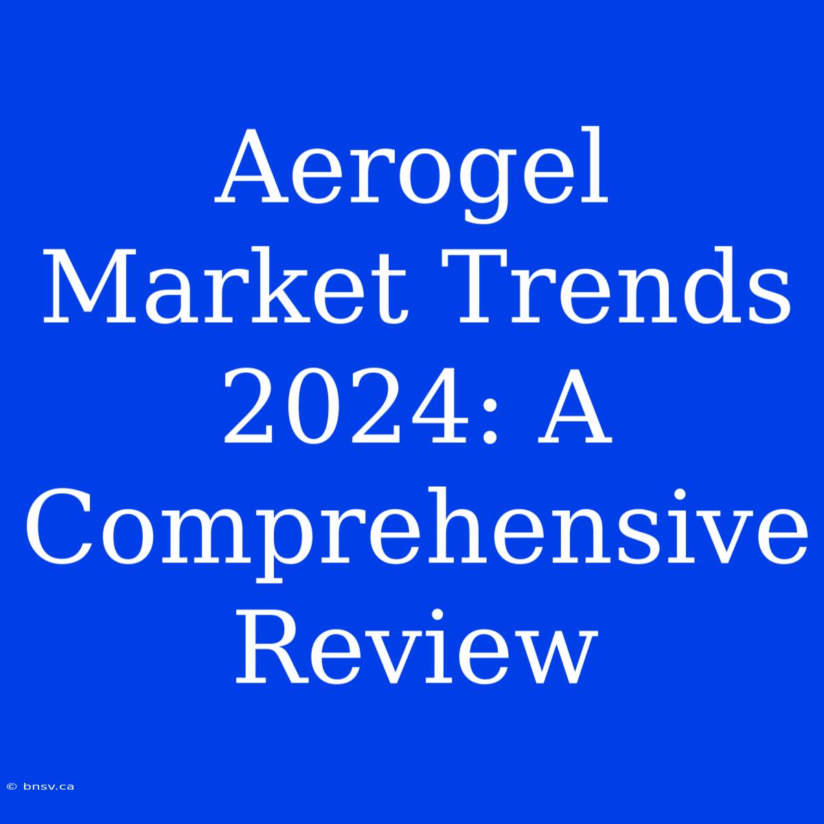 Aerogel Market Trends 2024: A Comprehensive Review