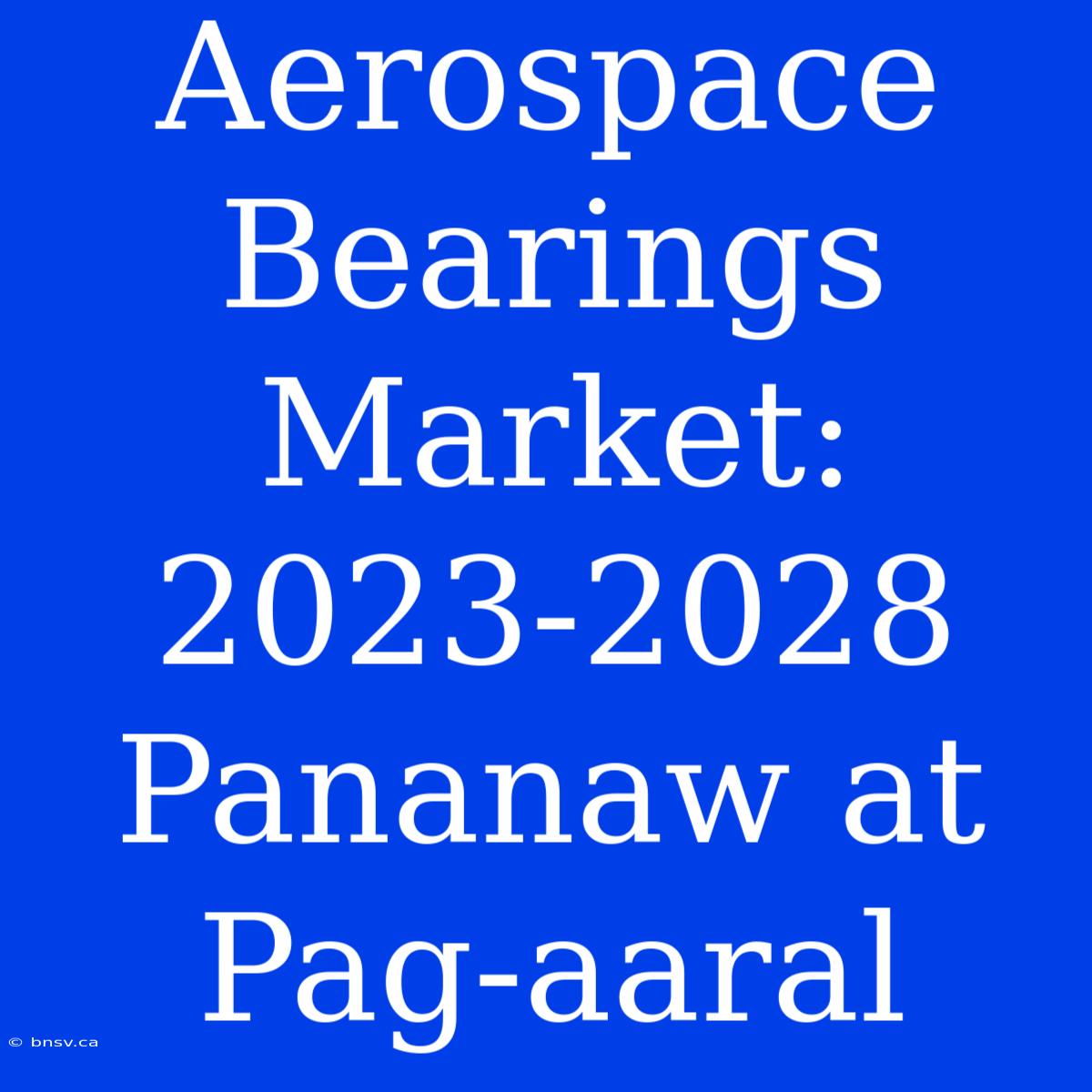 Aerospace Bearings Market: 2023-2028 Pananaw At Pag-aaral