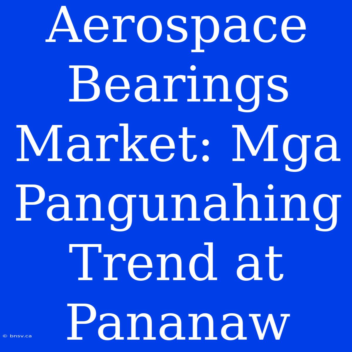 Aerospace Bearings Market: Mga Pangunahing Trend At Pananaw