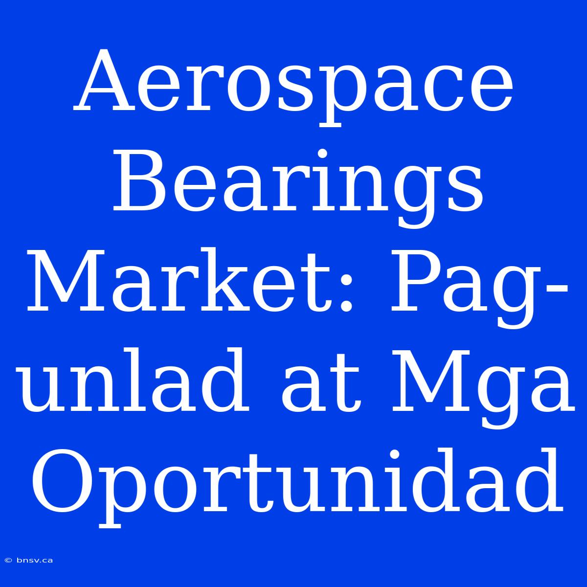 Aerospace Bearings Market: Pag-unlad At Mga Oportunidad