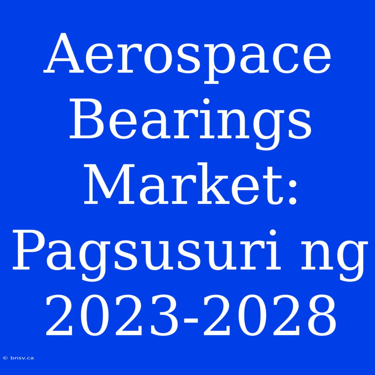 Aerospace Bearings Market: Pagsusuri Ng 2023-2028