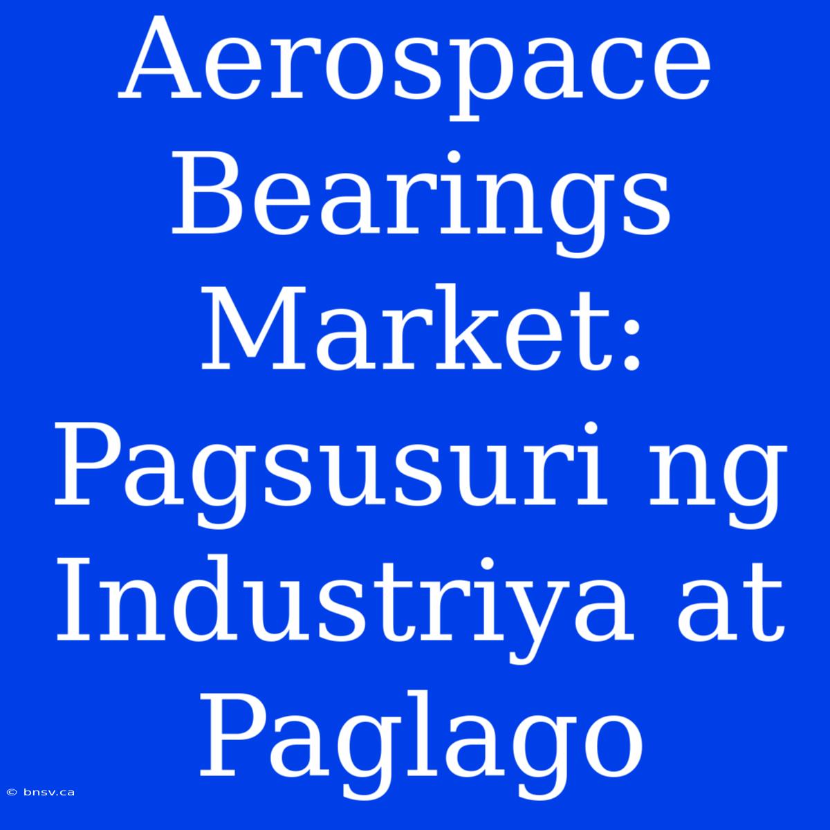 Aerospace Bearings Market: Pagsusuri Ng Industriya At Paglago