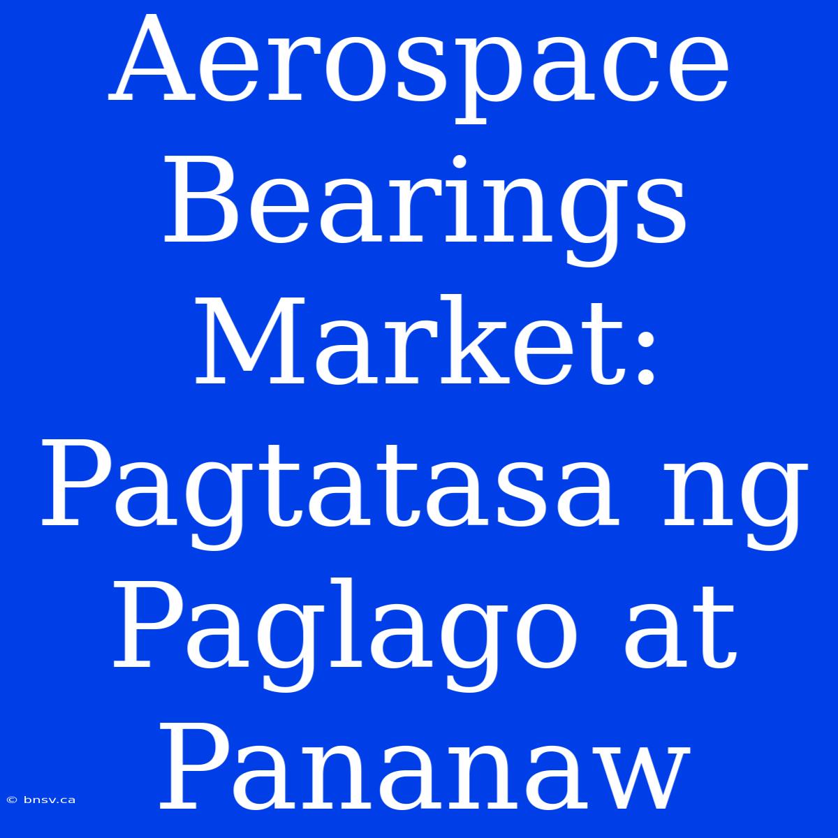 Aerospace Bearings Market: Pagtatasa Ng Paglago At Pananaw