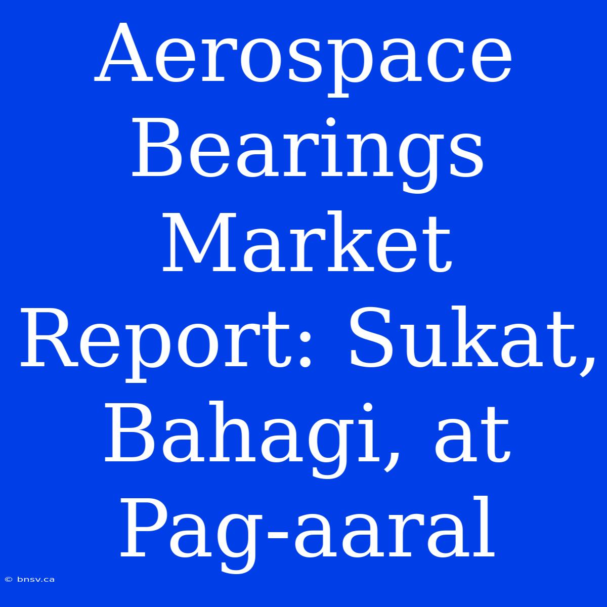 Aerospace Bearings Market Report: Sukat, Bahagi, At Pag-aaral