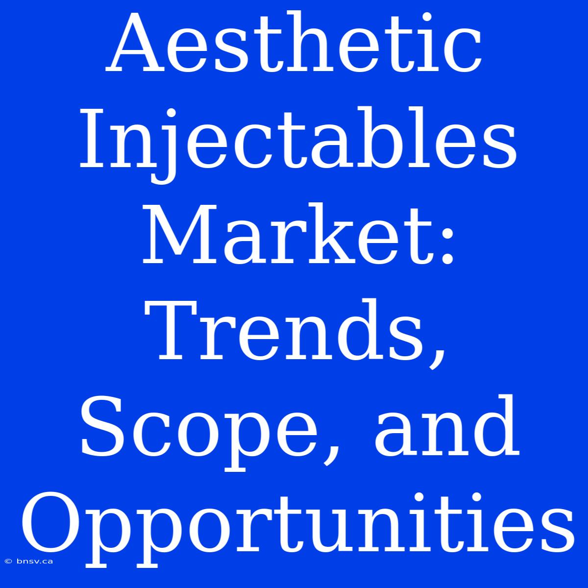 Aesthetic Injectables Market:  Trends, Scope, And Opportunities