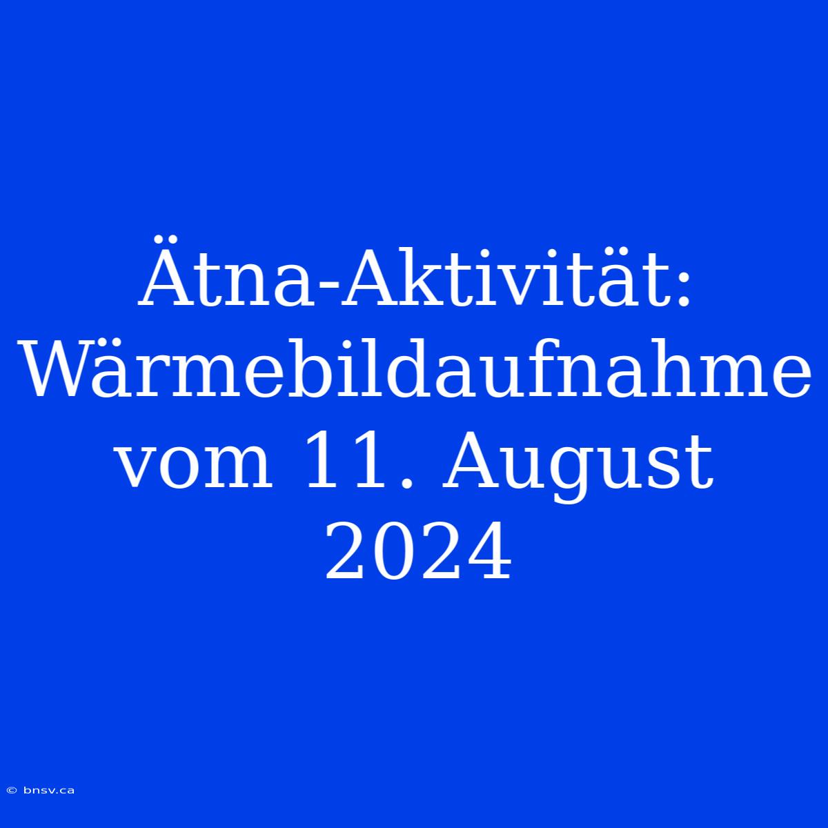 Ätna-Aktivität: Wärmebildaufnahme Vom 11. August 2024