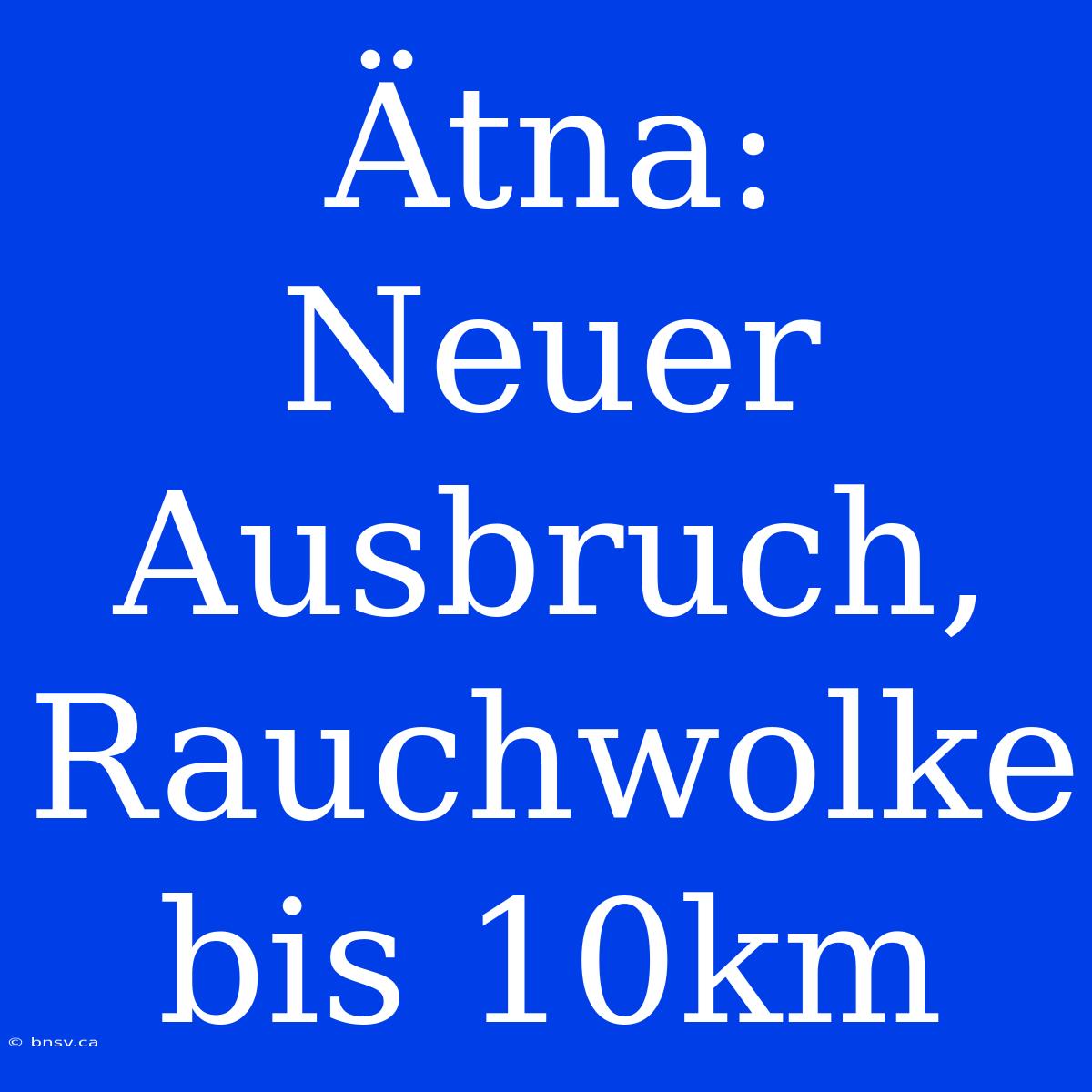 Ätna: Neuer Ausbruch, Rauchwolke Bis 10km