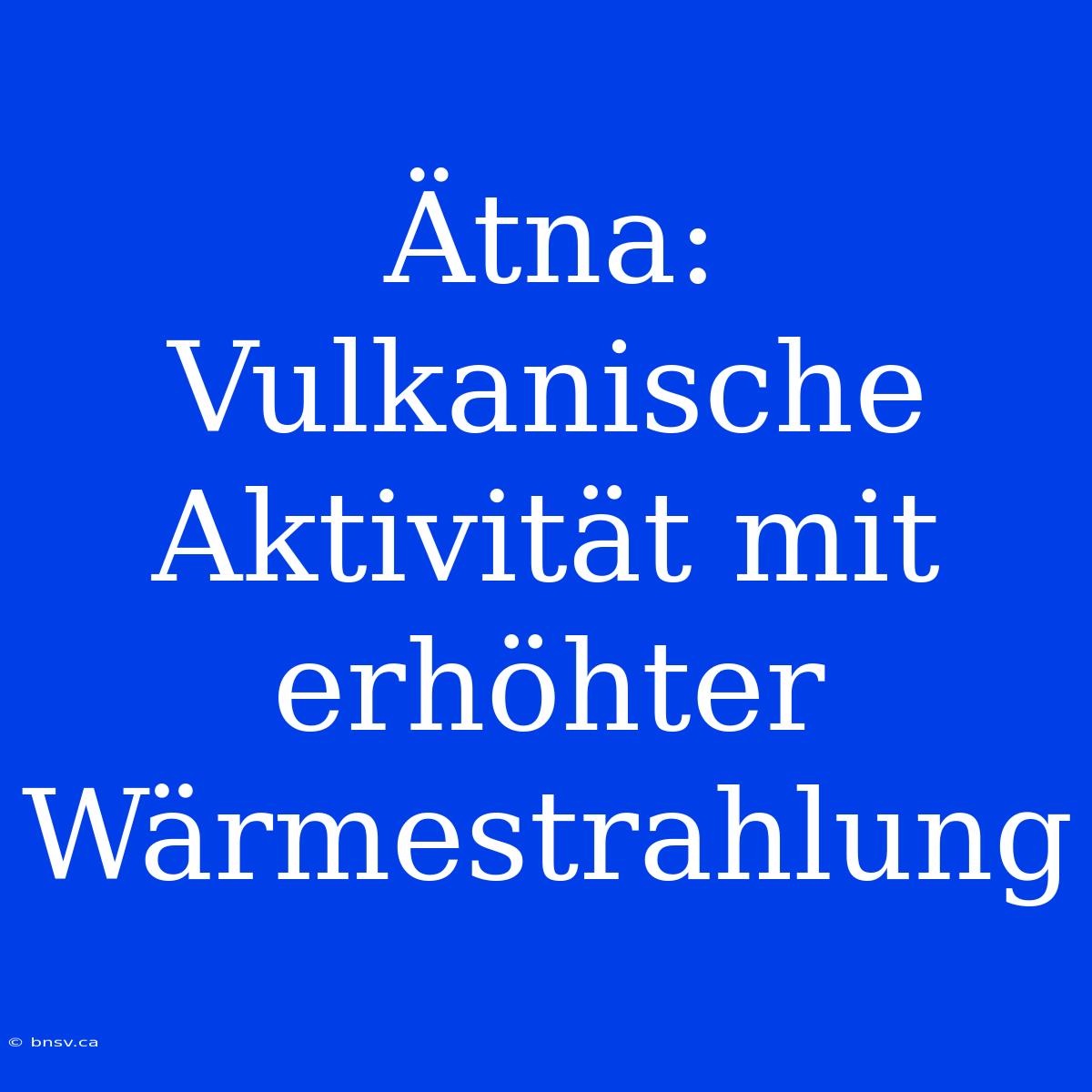 Ätna: Vulkanische Aktivität Mit Erhöhter Wärmestrahlung