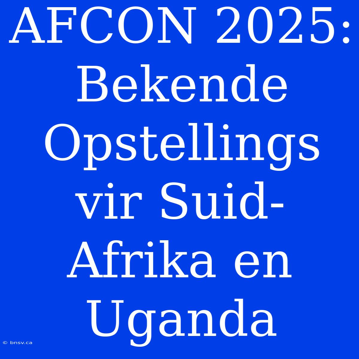 AFCON 2025: Bekende Opstellings Vir Suid-Afrika En Uganda