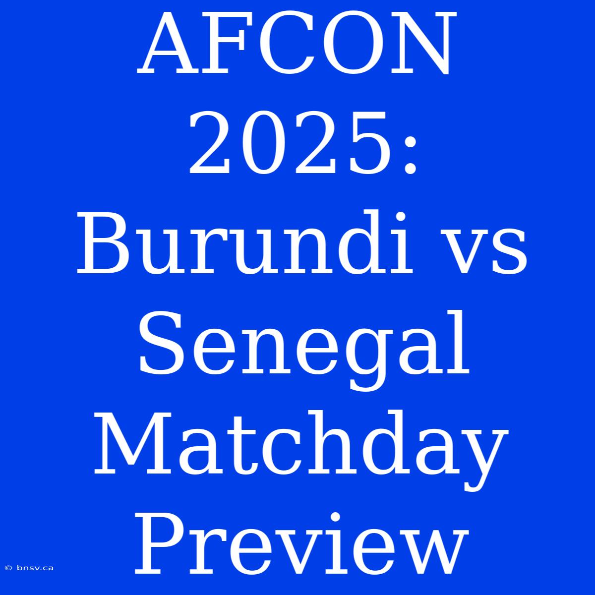 AFCON 2025: Burundi Vs Senegal Matchday Preview