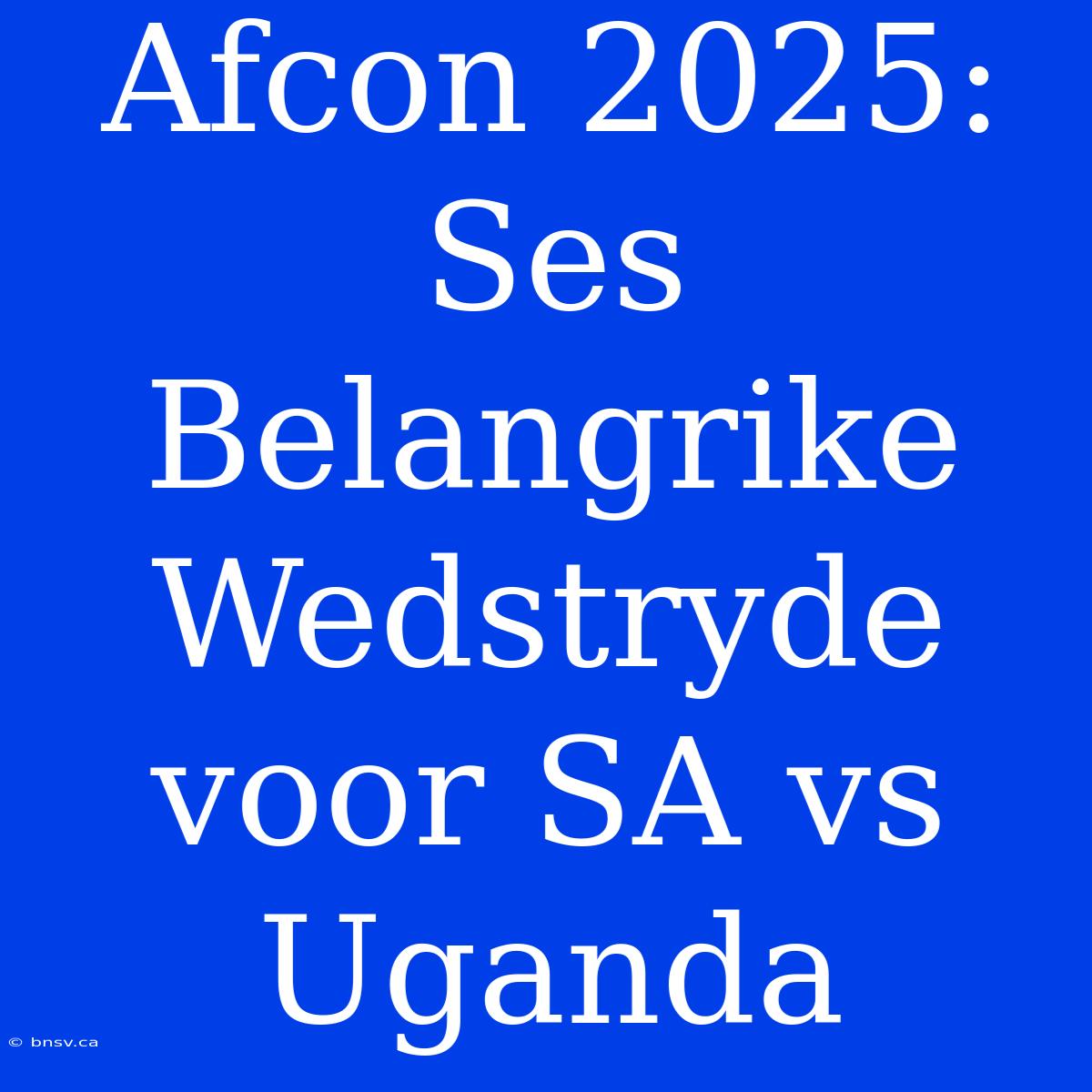 Afcon 2025: Ses Belangrike Wedstryde Voor SA Vs Uganda