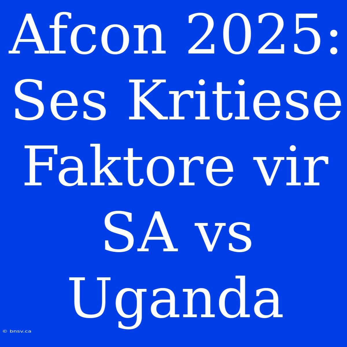 Afcon 2025: Ses Kritiese Faktore Vir SA Vs Uganda