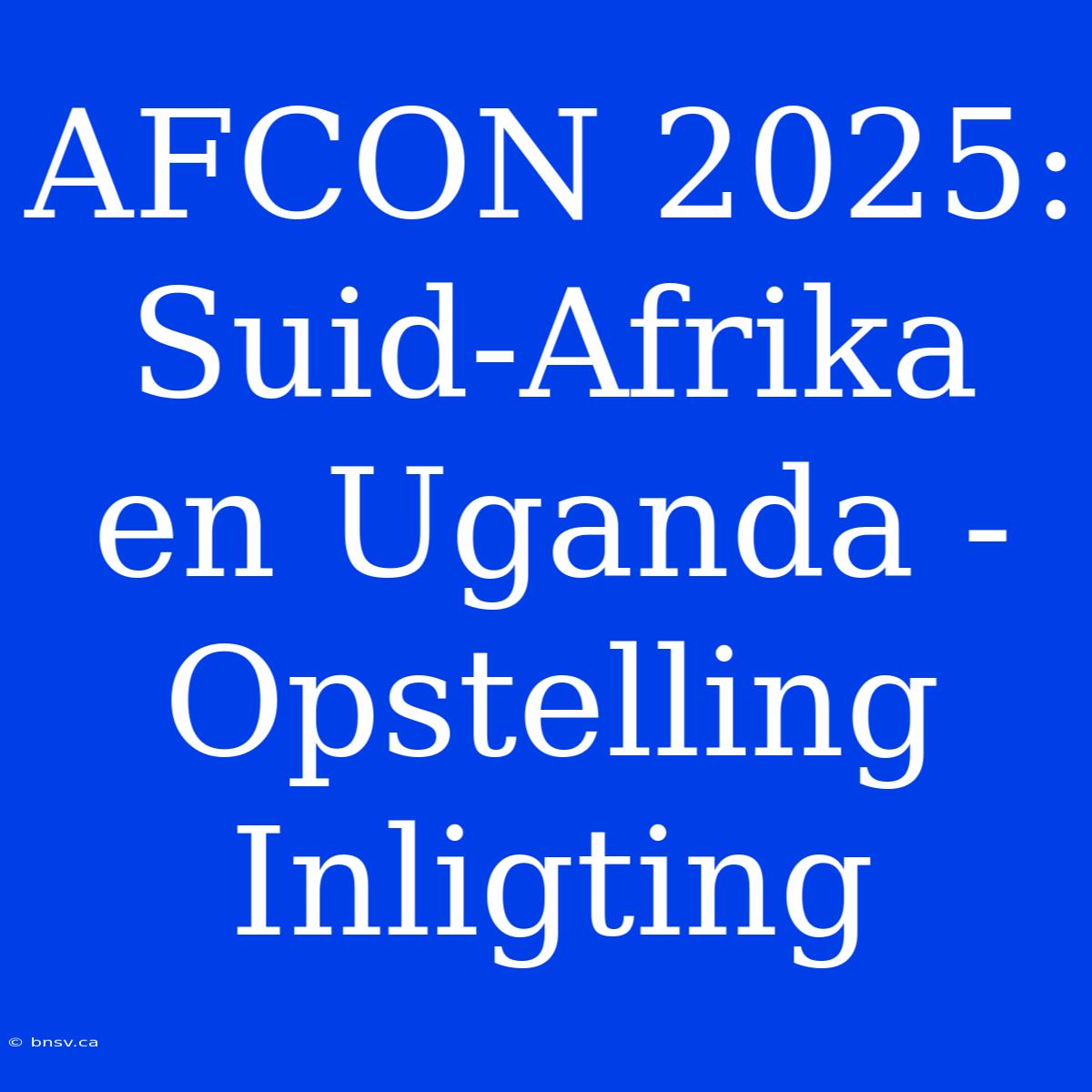 AFCON 2025: Suid-Afrika En Uganda - Opstelling Inligting