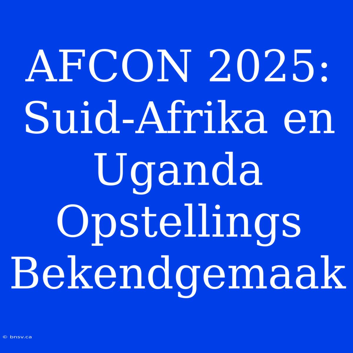 AFCON 2025: Suid-Afrika En Uganda Opstellings Bekendgemaak