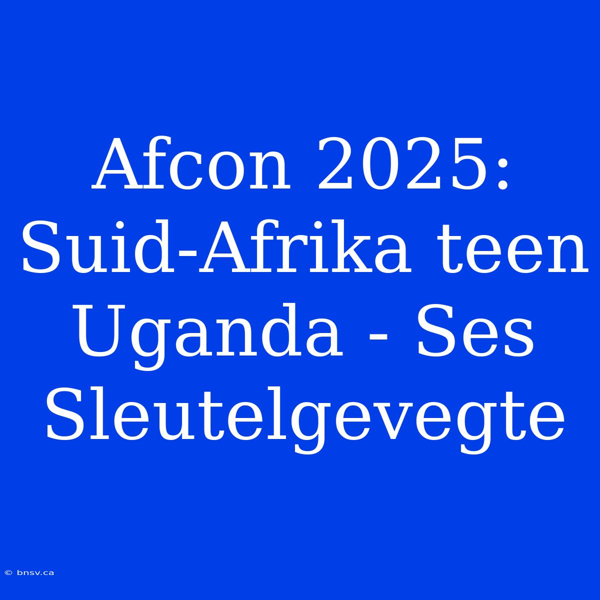 Afcon 2025: Suid-Afrika Teen Uganda - Ses Sleutelgevegte