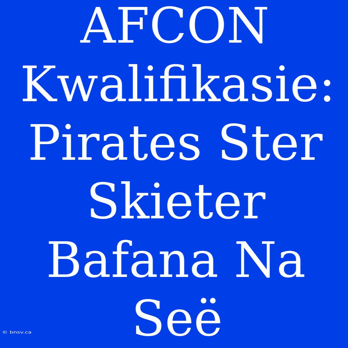 AFCON Kwalifikasie: Pirates Ster Skieter Bafana Na Seë