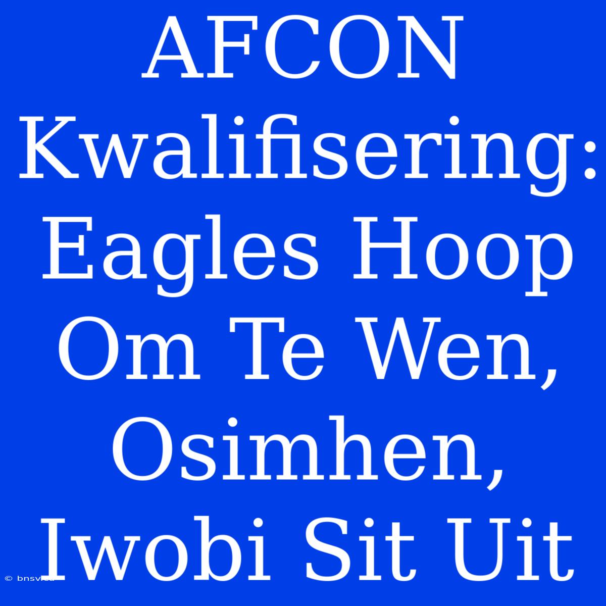 AFCON Kwalifisering: Eagles Hoop Om Te Wen, Osimhen, Iwobi Sit Uit