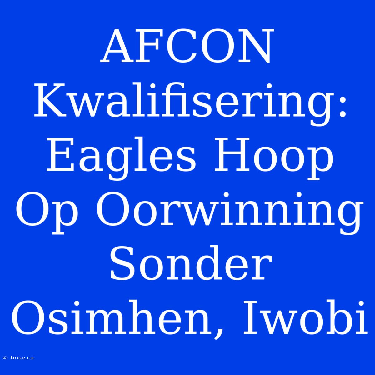 AFCON Kwalifisering: Eagles Hoop Op Oorwinning Sonder Osimhen, Iwobi