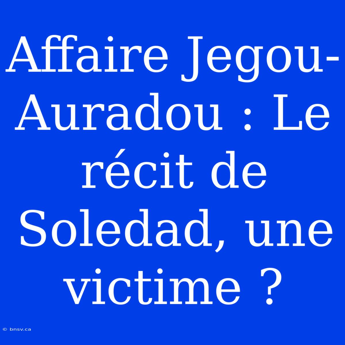 Affaire Jegou-Auradou : Le Récit De Soledad, Une Victime ?