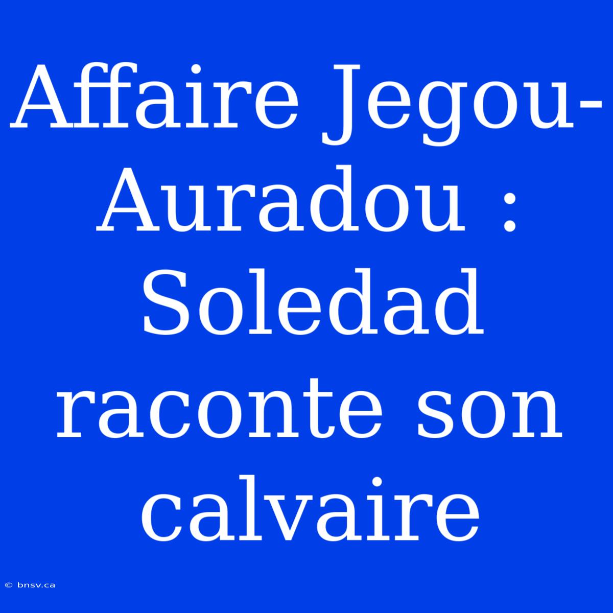 Affaire Jegou-Auradou : Soledad Raconte Son Calvaire