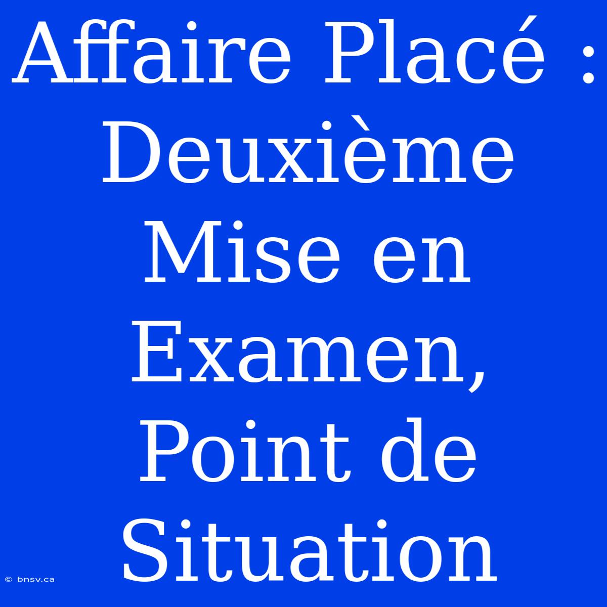 Affaire Placé : Deuxième Mise En Examen, Point De Situation