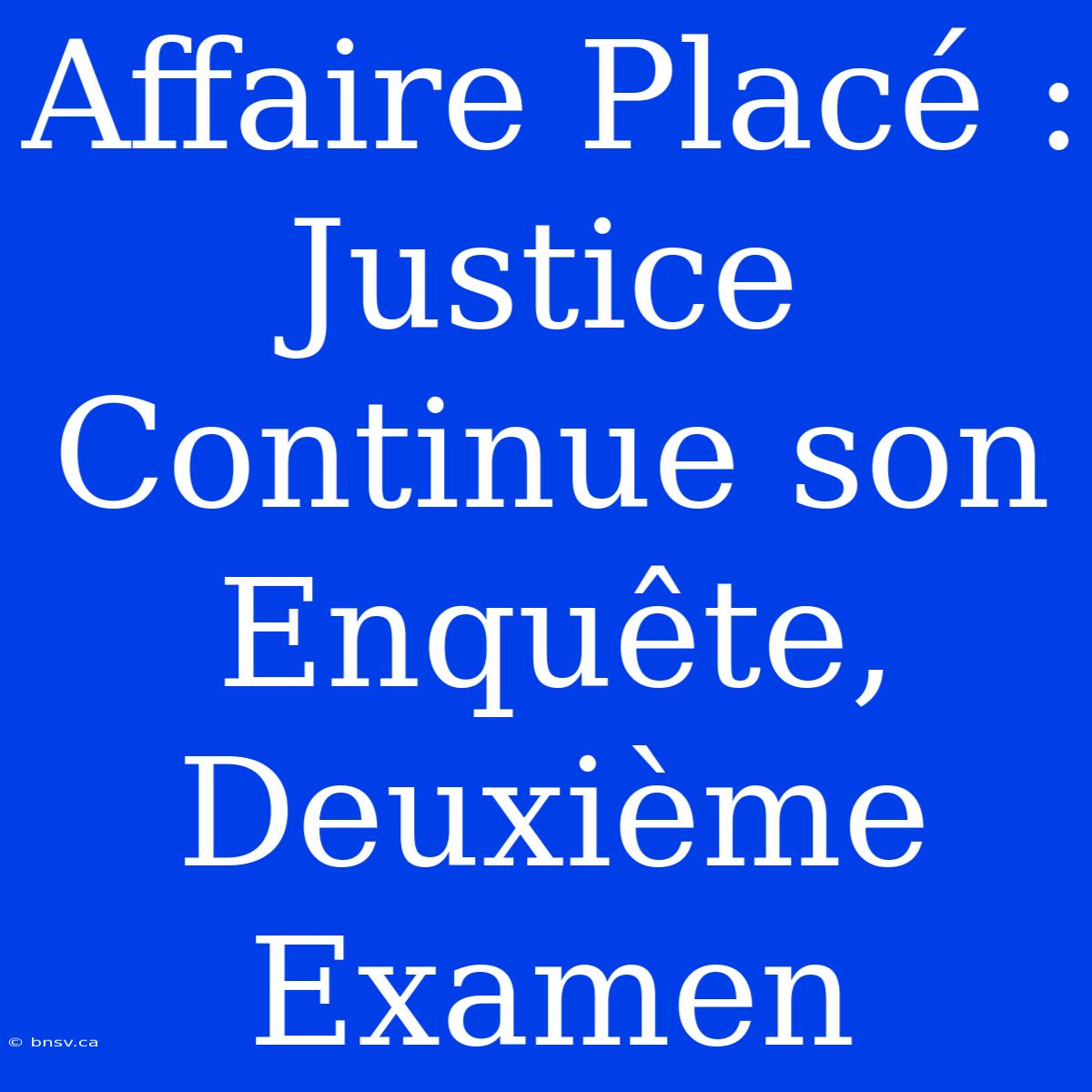 Affaire Placé : Justice Continue Son Enquête, Deuxième Examen