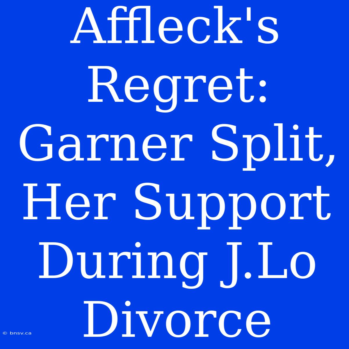 Affleck's Regret: Garner Split, Her Support During J.Lo Divorce