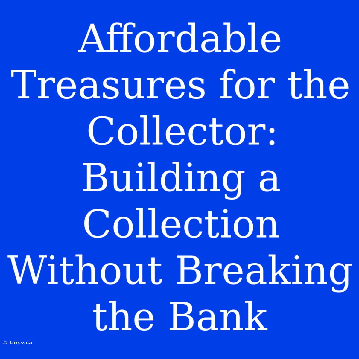 Affordable Treasures For The Collector: Building A Collection Without Breaking The Bank