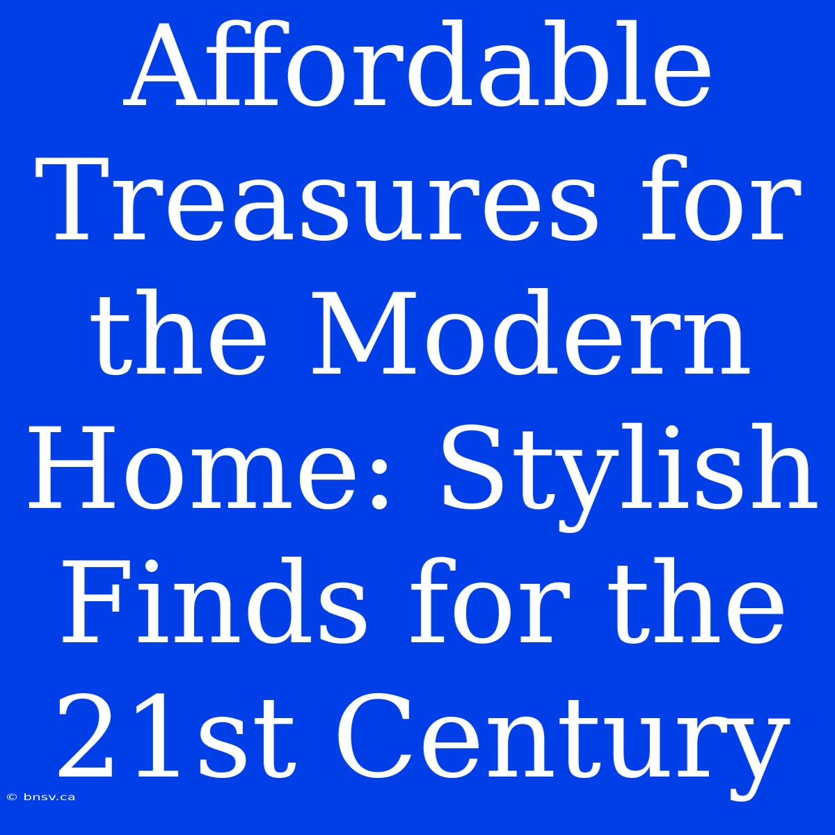 Affordable Treasures For The Modern Home: Stylish Finds For The 21st Century