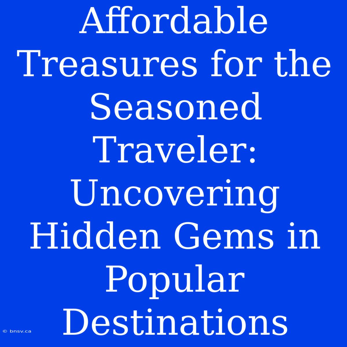 Affordable Treasures For The Seasoned Traveler: Uncovering Hidden Gems In Popular Destinations