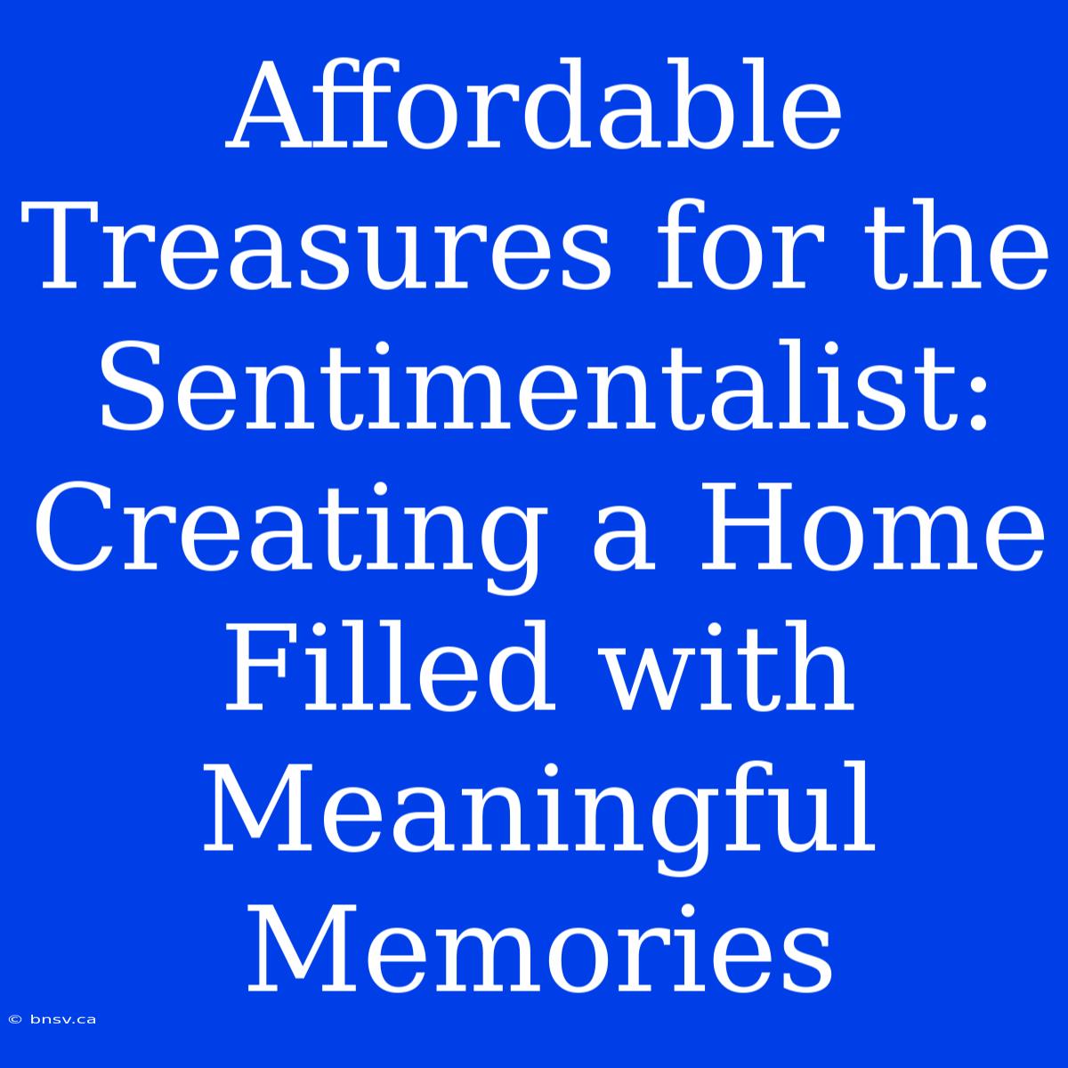 Affordable Treasures For The Sentimentalist: Creating A Home Filled With Meaningful Memories